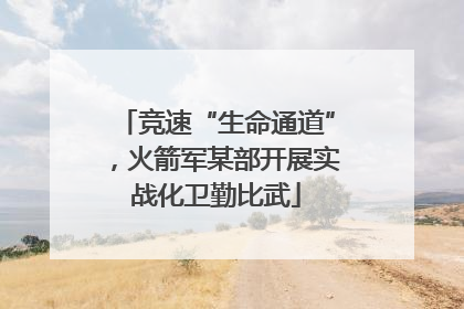 竞速“生命通道”，火箭军某部开展实战化卫勤比武